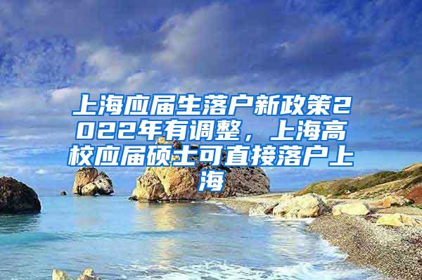 上海应届生落户新政策2022年有调整，上海高校应届硕士可直接落户上海