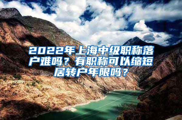 2022年上海中级职称落户难吗？有职称可以缩短居转户年限吗？