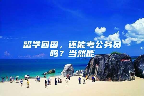 留学回国，还能考公务员吗？当然能