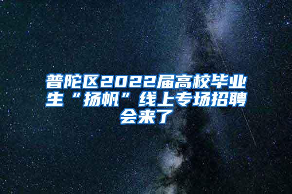 普陀区2022届高校毕业生“扬帆”线上专场招聘会来了