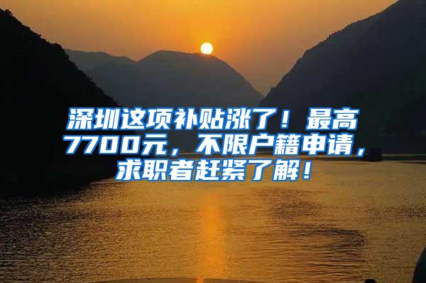 深圳这项补贴涨了！最高7700元，不限户籍申请，求职者赶紧了解！