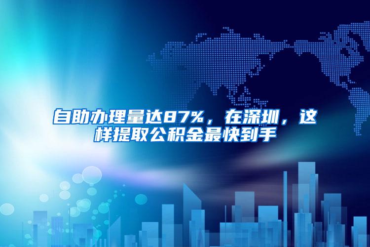 自助办理量达87%，在深圳，这样提取公积金最快到手