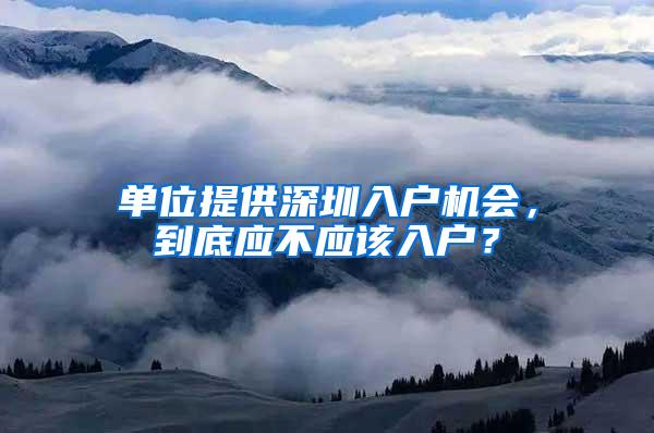 单位提供深圳入户机会，到底应不应该入户？