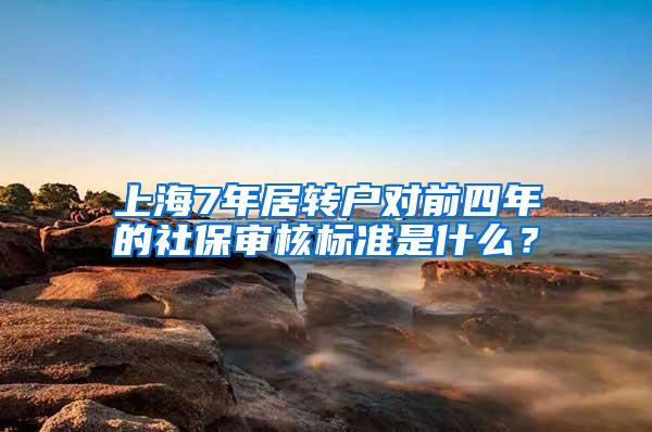 上海7年居转户对前四年的社保审核标准是什么？