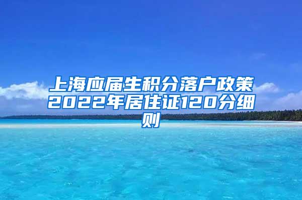 上海应届生积分落户政策2022年居住证120分细则