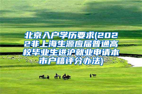 北京入户学历要求(2022非上海生源应届普通高校毕业生进沪就业申请本市户籍评分办法)