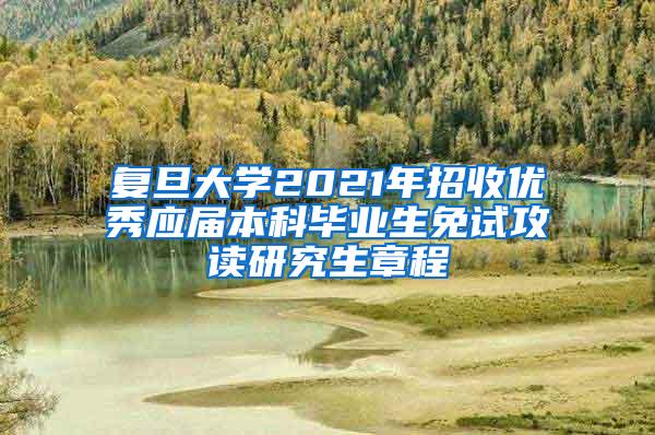 复旦大学2021年招收优秀应届本科毕业生免试攻读研究生章程