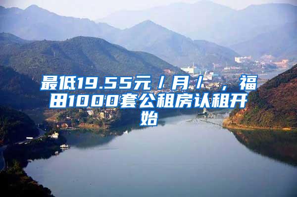 最低19.55元／月／㎡，福田1000套公租房认租开始