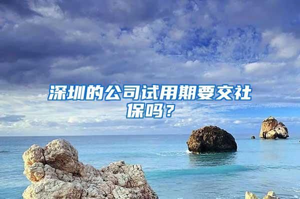 深圳的公司试用期要交社保吗？