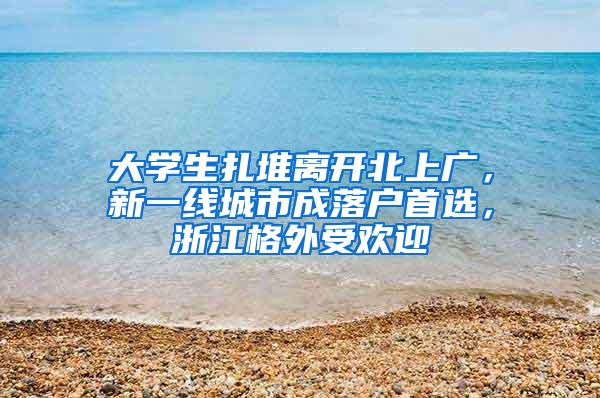 大学生扎堆离开北上广，新一线城市成落户首选，浙江格外受欢迎