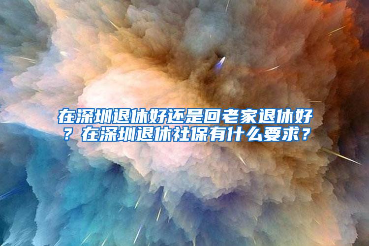 在深圳退休好还是回老家退休好？在深圳退休社保有什么要求？