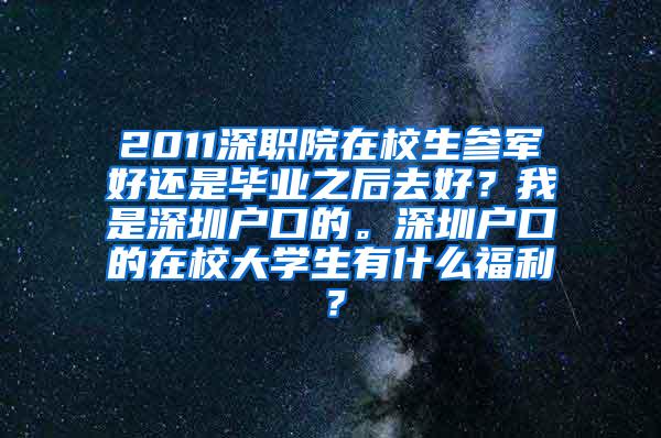 2011深职院在校生参军好还是毕业之后去好？我是深圳户口的。深圳户口的在校大学生有什么福利？