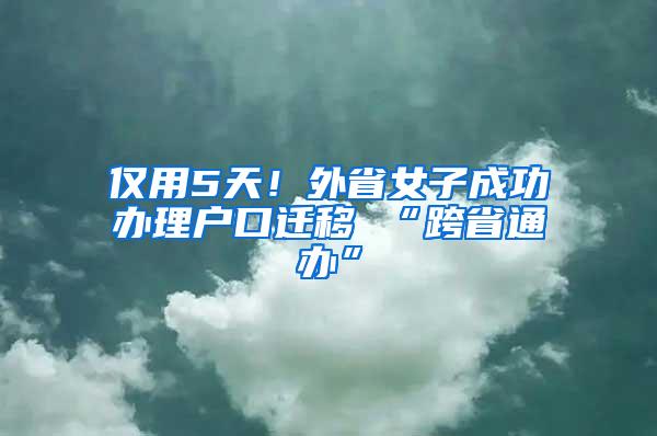 仅用5天！外省女子成功办理户口迁移 “跨省通办”