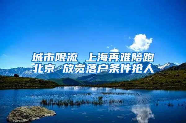 城市限流 上海再难陪跑北京 放宽落户条件抢人