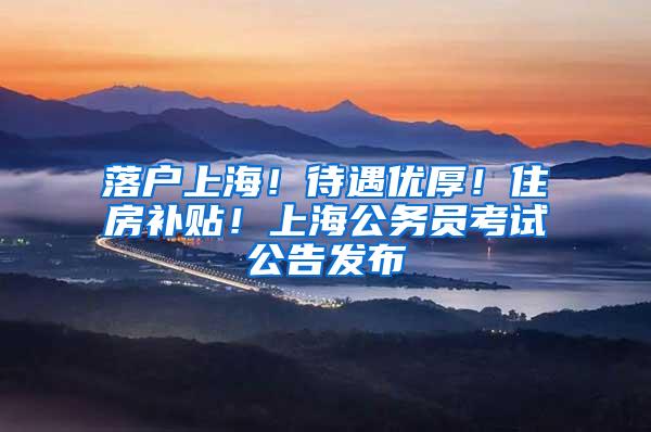 落户上海！待遇优厚！住房补贴！上海公务员考试公告发布