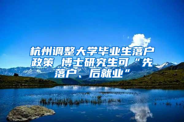 杭州调整大学毕业生落户政策 博士研究生可“先落户、后就业”