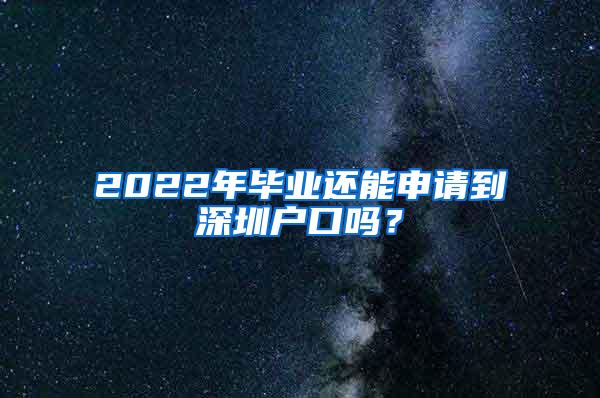 2022年毕业还能申请到深圳户口吗？