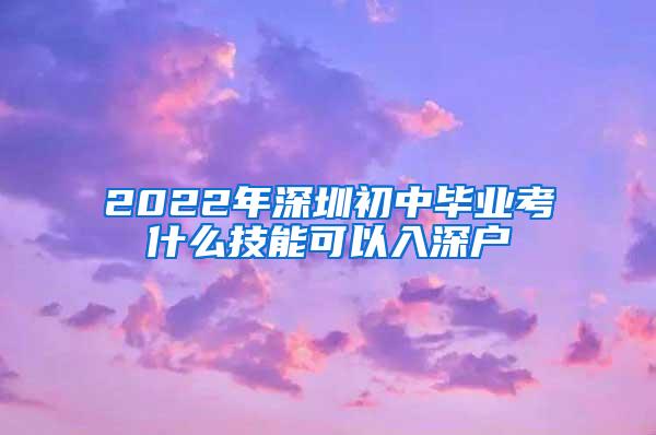 2022年深圳初中毕业考什么技能可以入深户