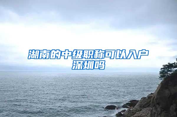 湖南的中级职称可以入户深圳吗