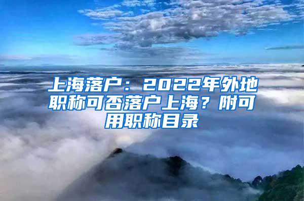 上海落户：2022年外地职称可否落户上海？附可用职称目录