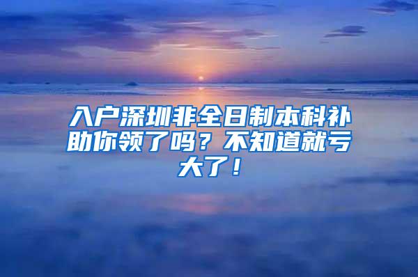 入户深圳非全日制本科补助你领了吗？不知道就亏大了！