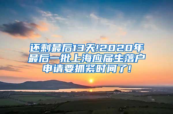 还剩最后13天!2020年最后一批上海应届生落户申请要抓紧时间了!