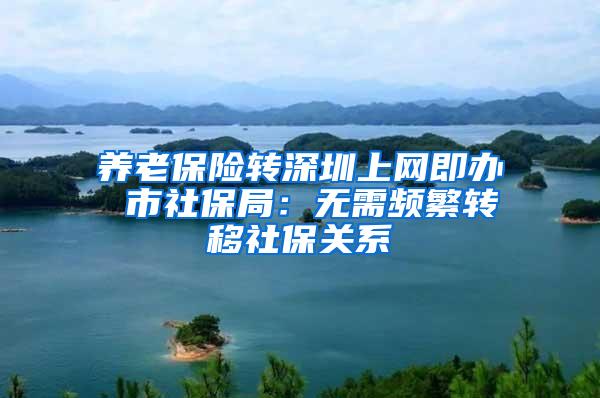 养老保险转深圳上网即办 市社保局：无需频繁转移社保关系