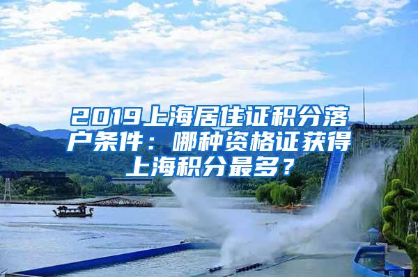 2019上海居住证积分落户条件：哪种资格证获得上海积分最多？