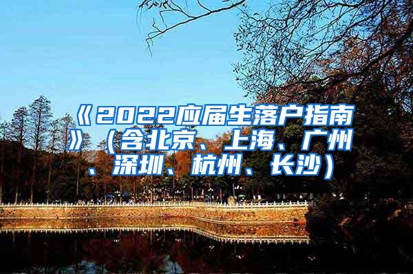 《2022应届生落户指南》（含北京、上海、广州、深圳、杭州、长沙）