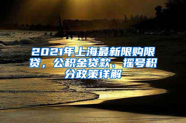 2021年上海最新限购限贷，公积金贷款、摇号积分政策详解