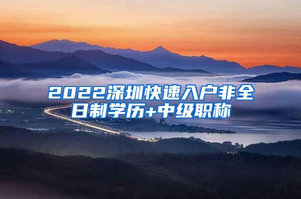 2022深圳快速入户非全日制学历+中级职称