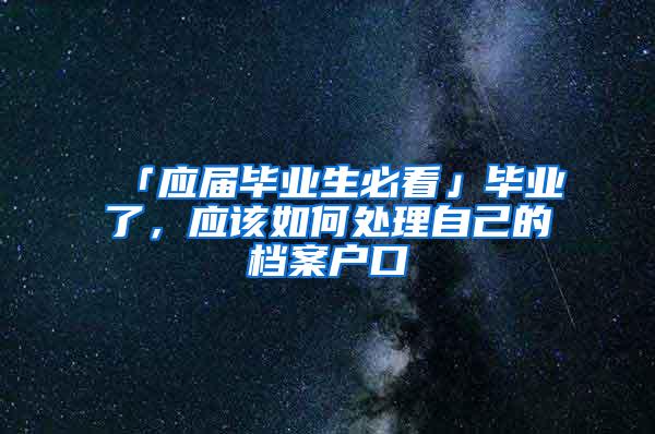 「应届毕业生必看」毕业了，应该如何处理自己的档案户口