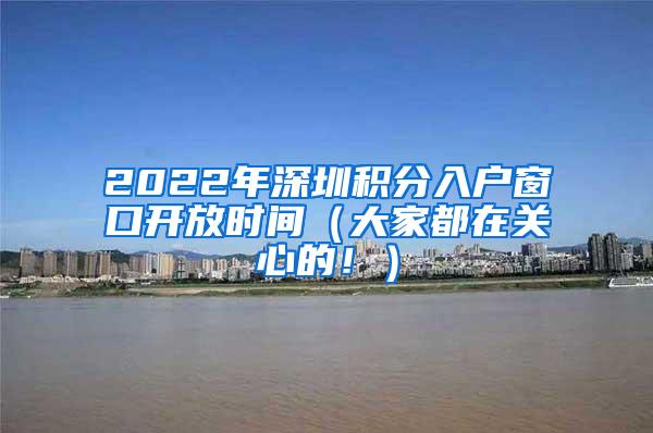 2022年深圳积分入户窗口开放时间（大家都在关心的！）