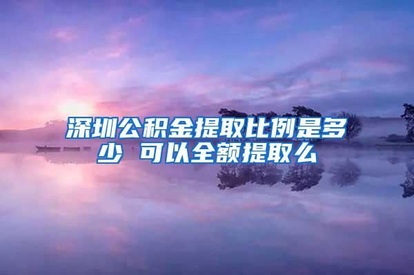 深圳公积金提取比例是多少 可以全额提取么