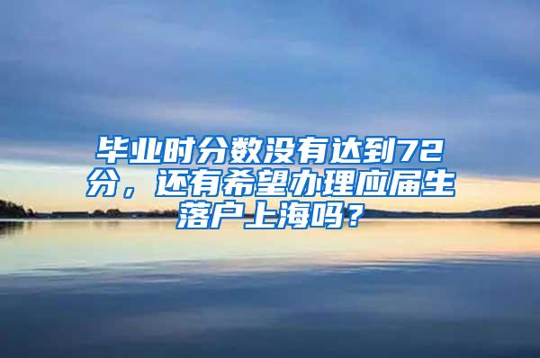 毕业时分数没有达到72分，还有希望办理应届生落户上海吗？