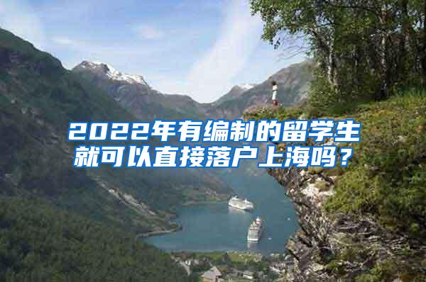 2022年有编制的留学生就可以直接落户上海吗？