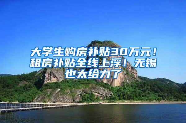 大学生购房补贴30万元！租房补贴全线上浮！无锡也太给力了