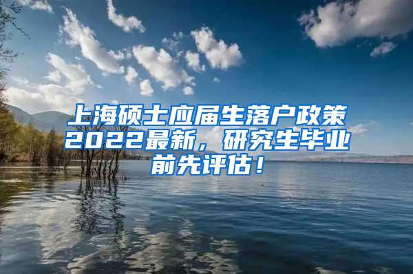 上海硕士应届生落户政策2022最新，研究生毕业前先评估！