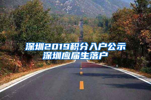 深圳2019积分入户公示深圳应届生落户