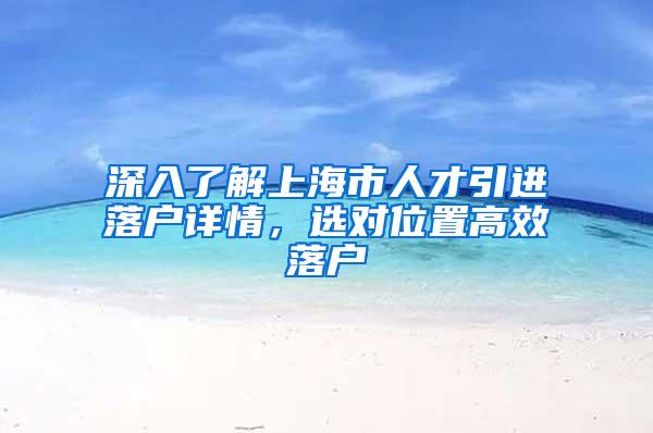 深入了解上海市人才引进落户详情，选对位置高效落户