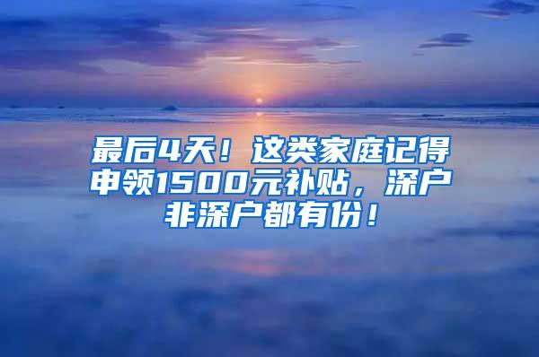 最后4天！这类家庭记得申领1500元补贴，深户非深户都有份！