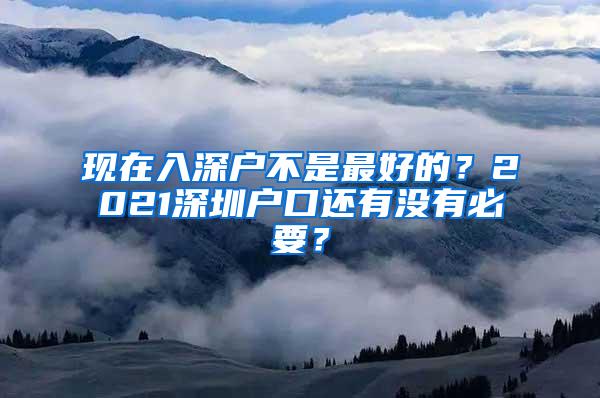 现在入深户不是最好的？2021深圳户口还有没有必要？