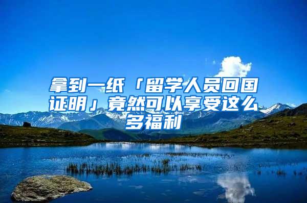 拿到一纸「留学人员回国证明」竟然可以享受这么多福利