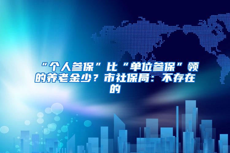 “个人参保”比“单位参保”领的养老金少？市社保局：不存在的