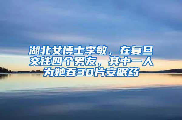 湖北女博士李敏，在复旦交往四个男友，其中一人为她吞30片安眠药