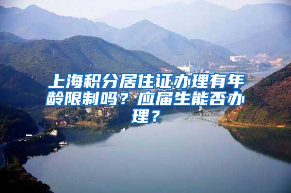 上海积分居住证办理有年龄限制吗？应届生能否办理？