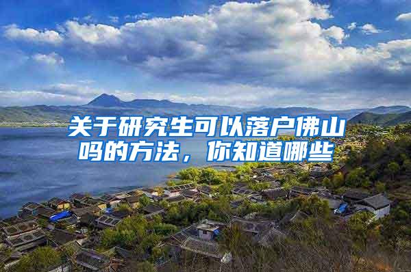 关于研究生可以落户佛山吗的方法，你知道哪些