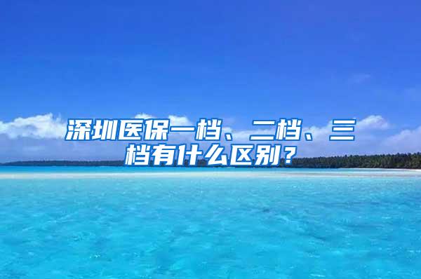 深圳医保一档、二档、三档有什么区别？