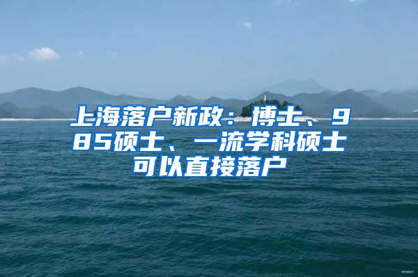 上海落户新政：博士、985硕士、一流学科硕士可以直接落户