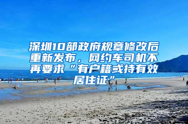 深圳10部政府规章修改后重新发布，网约车司机不再要求“有户籍或持有效居住证”